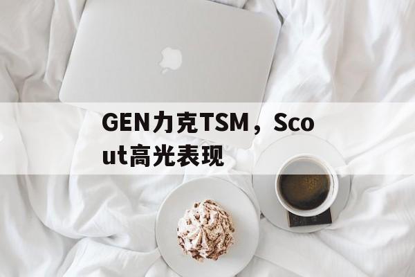 包含GEN力克TSM,Scout高光表现的词条 包含GEN力克TSM,Scout高光表现的词条