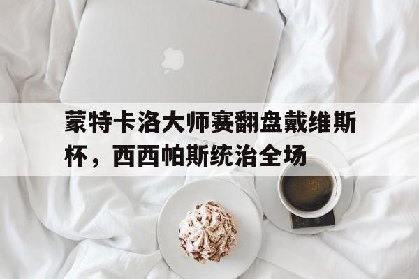 蒙特卡洛大师赛翻盘戴维斯杯,西西帕斯统治全场 蒙特卡洛大师赛翻盘戴维斯杯,西西帕斯统治全场